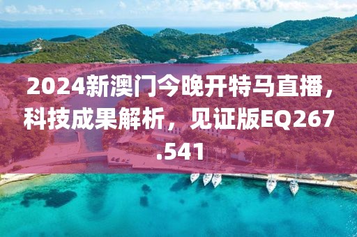 2024新澳门今晚开特马直播，科技成果解析，见证版EQ267.541