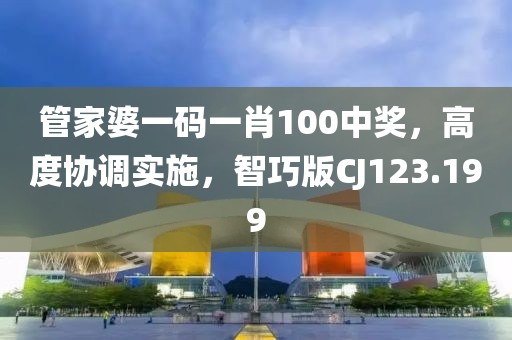 管家婆一码一肖100中奖，高度协调实施，智巧版CJ123.199
