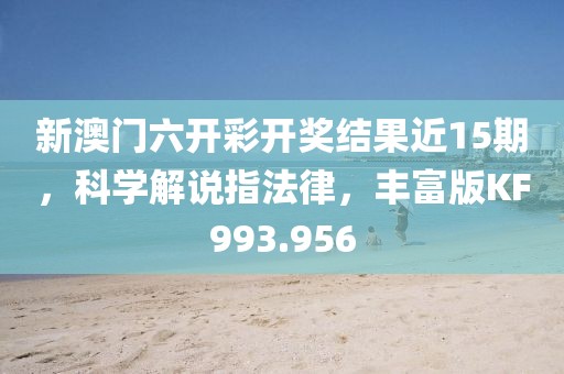 新澳门六开彩开奖结果近15期，科学解说指法律，丰富版KF993.956