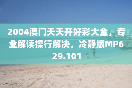 2004澳门天天开好彩大全，专业解读操行解决，冷静版MP629.101