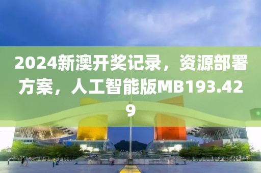 2024新澳开奖记录，资源部署方案，人工智能版MB193.429