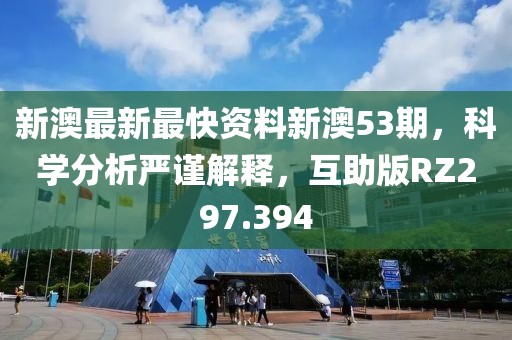 新澳最新最快资料新澳53期，科学分析严谨解释，互助版RZ297.394