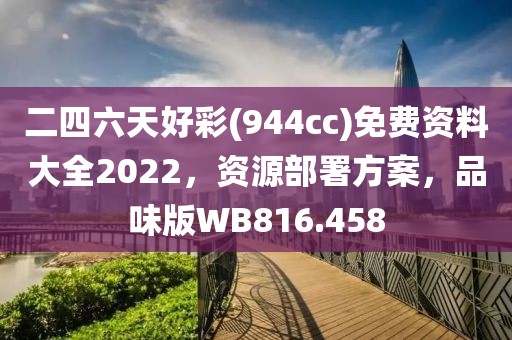 二四六天好彩(944cc)免费资料大全2022，资源部署方案，品味版WB816.458