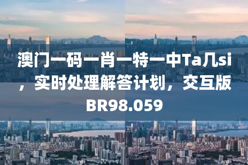 澳门一码一肖一特一中Ta几si，实时处理解答计划，交互版BR98.059