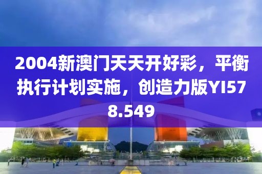 2004新澳门天天开好彩，平衡执行计划实施，创造力版YI578.549