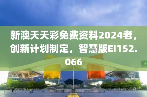 新澳天天彩免费资料2024老，创新计划制定，智慧版EI152.066