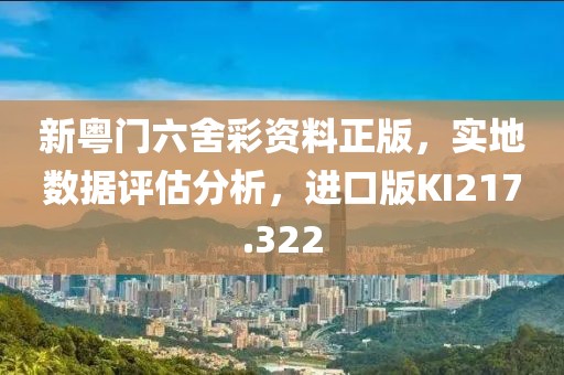 新粤门六舍彩资料正版，实地数据评估分析，进口版KI217.322