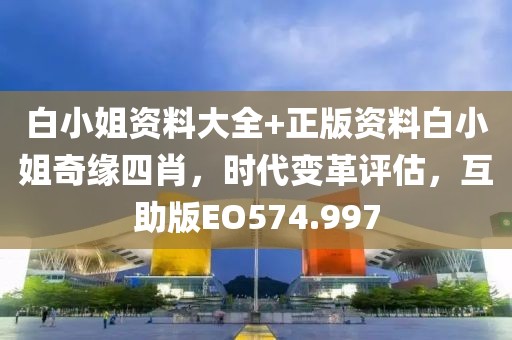 白小姐资料大全+正版资料白小姐奇缘四肖，时代变革评估，互助版EO574.997
