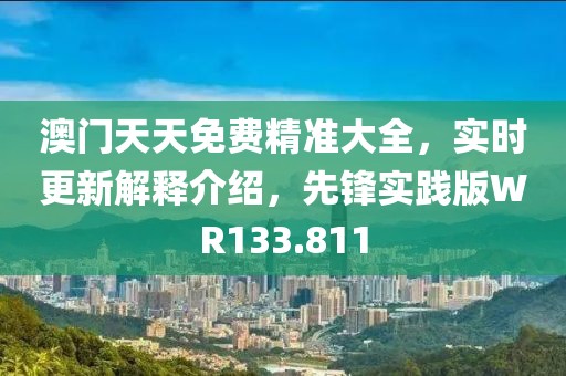 澳门天天免费精准大全，实时更新解释介绍，先锋实践版WR133.811