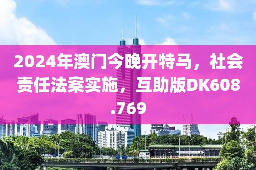 2024年澳门今晚开特马，社会责任法案实施，互助版DK608.769