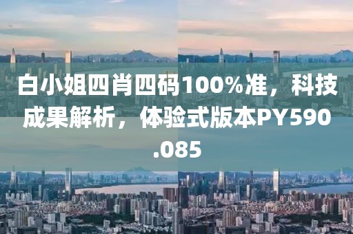 白小姐四肖四码100%准，科技成果解析，体验式版本PY590.085