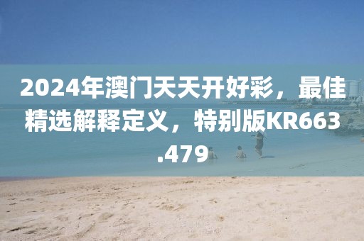 2024年澳门天天开好彩，最佳精选解释定义，特别版KR663.479