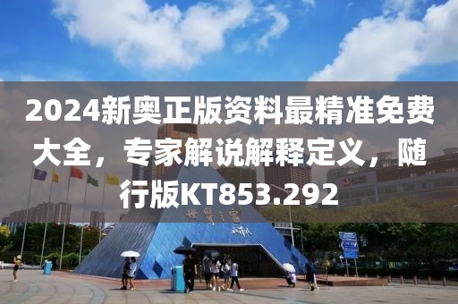 2024新奥正版资料最精准免费大全，专家解说解释定义，随行版KT853.292