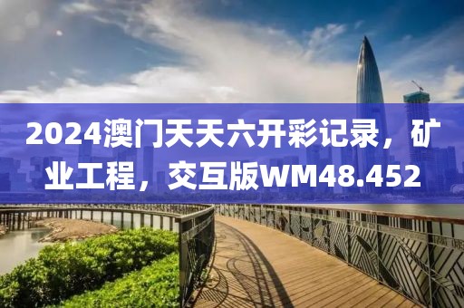 2024澳门天天六开彩记录，矿业工程，交互版WM48.452