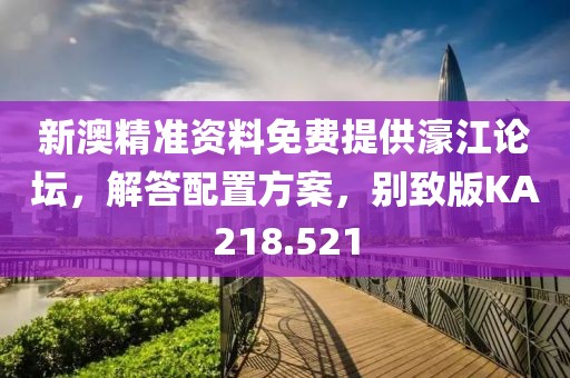新澳精准资料免费提供濠江论坛，解答配置方案，别致版KA218.521