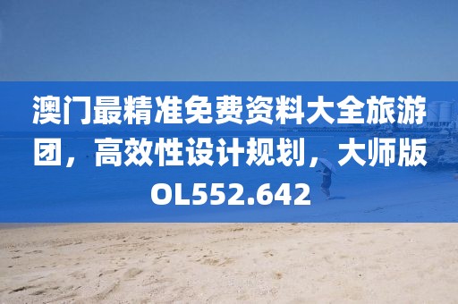 澳门最精准免费资料大全旅游团，高效性设计规划，大师版OL552.642
