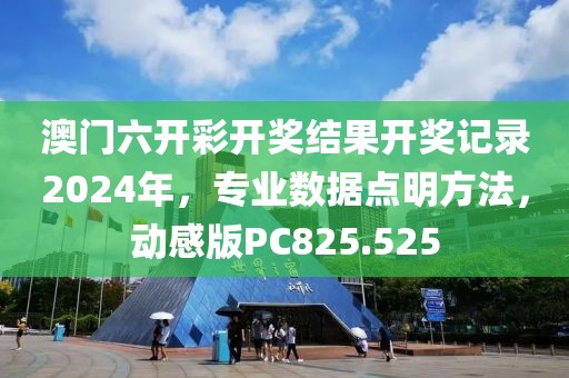 澳门六开彩开奖结果开奖记录2024年，专业数据点明方法，动感版PC825.525