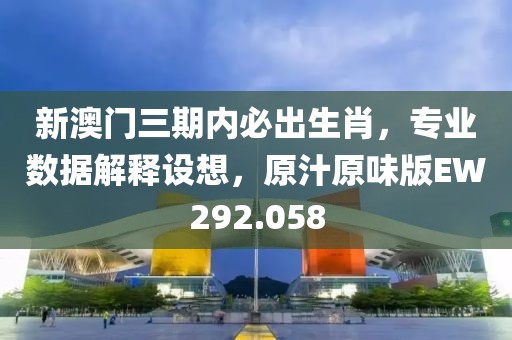 新澳门三期内必出生肖，专业数据解释设想，原汁原味版EW292.058
