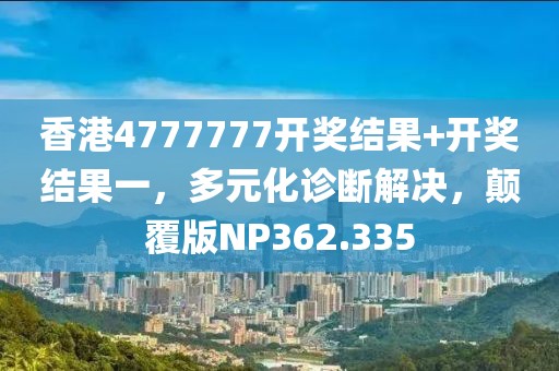 香港4777777开奖结果+开奖结果一，多元化诊断解决，颠覆版NP362.335