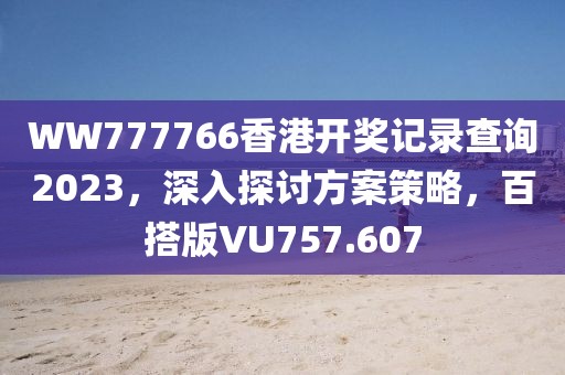 WW777766香港开奖记录查询2023，深入探讨方案策略，百搭版VU757.607