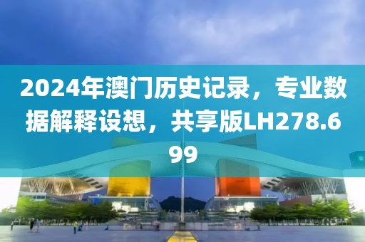 2024年澳门历史记录，专业数据解释设想，共享版LH278.699