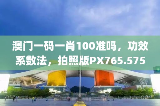 澳门一码一肖100准吗，功效系数法，拍照版PX765.575