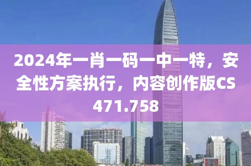 2024年一肖一码一中一特，安全性方案执行，内容创作版CS471.758
