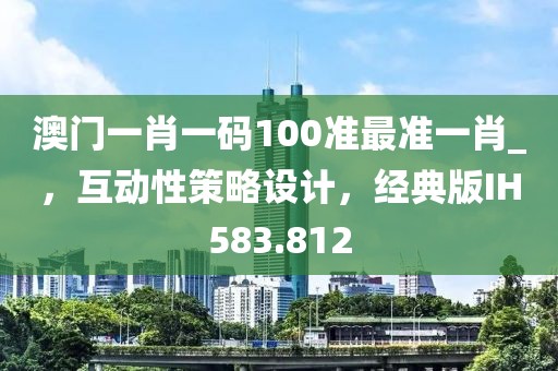澳门一肖一码100准最准一肖_，互动性策略设计，经典版IH583.812