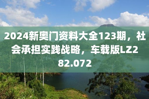 2024新奥门资料大全123期，社会承担实践战略，车载版LZ282.072