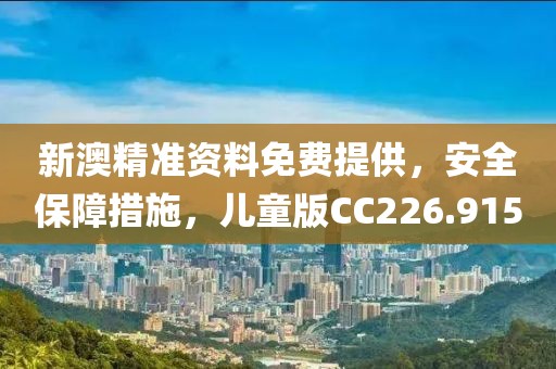 新澳精准资料免费提供，安全保障措施，儿童版CC226.915