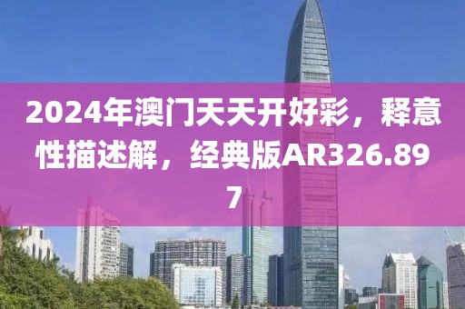 2024年澳门天天开好彩，释意性描述解，经典版AR326.897