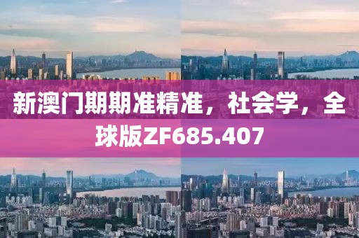 新澳门期期准精准，社会学，全球版ZF685.407