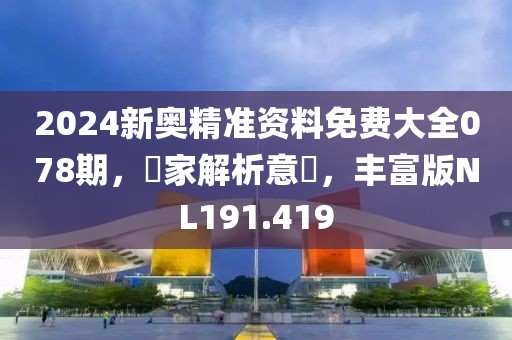 2024新奥精准资料免费大全078期，專家解析意見，丰富版NL191.419