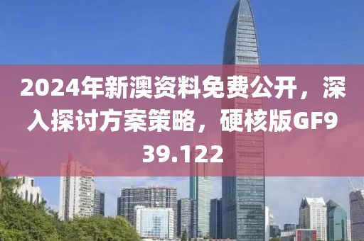 2024年新澳资料免费公开，深入探讨方案策略，硬核版GF939.122
