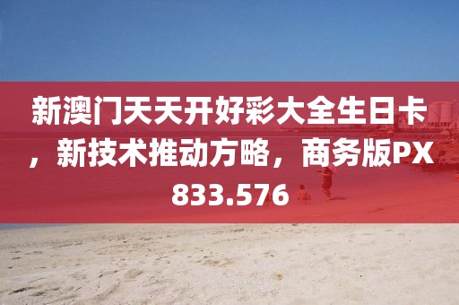 新澳门天天开好彩大全生日卡，新技术推动方略，商务版PX833.576
