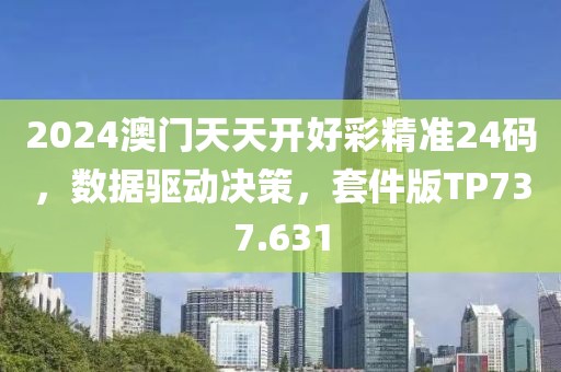 2024澳门天天开好彩精准24码，数据驱动决策，套件版TP737.631