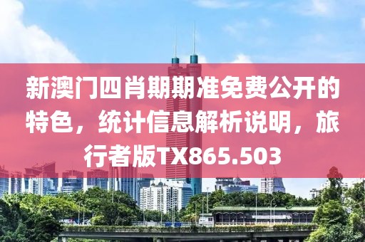 新澳门四肖期期准免费公开的特色，统计信息解析说明，旅行者版TX865.503