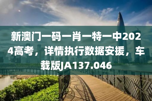 新澳门一码一肖一特一中2024高考，详情执行数据安援，车载版JA137.046