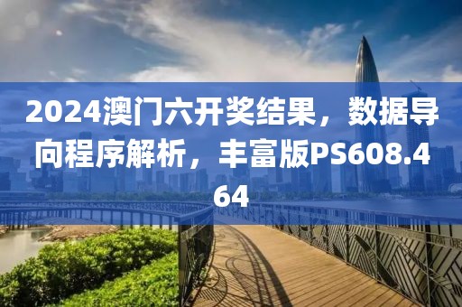 2024澳门六开奖结果，数据导向程序解析，丰富版PS608.464