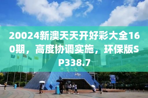20024新澳天天开好彩大全160期，高度协调实施，环保版SP338.7