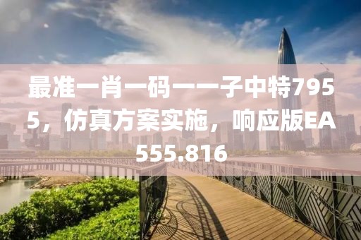 最准一肖一码一一子中特7955，仿真方案实施，响应版EA555.816