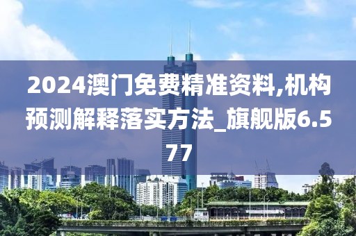 2024澳门免费精准资料,机构预测解释落实方法_旗舰版6.577