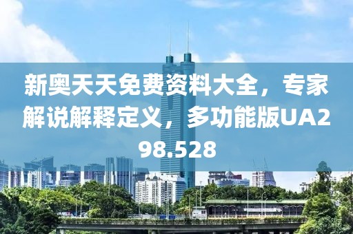 新奥天天免费资料大全，专家解说解释定义，多功能版UA298.528