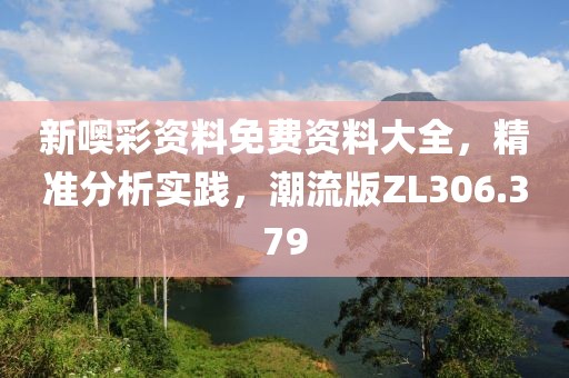 新噢彩资料免费资料大全，精准分析实践，潮流版ZL306.379