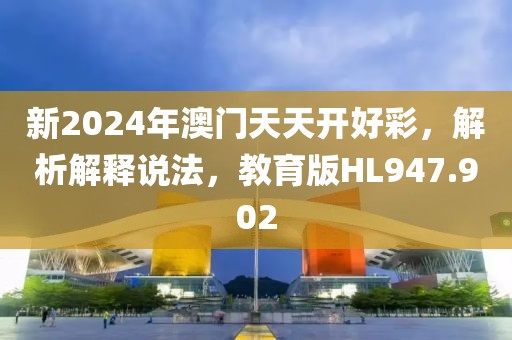 新2024年澳门天天开好彩，解析解释说法，教育版HL947.902