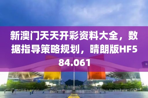 新澳门天天开彩资料大全，数据指导策略规划，晴朗版HF584.061