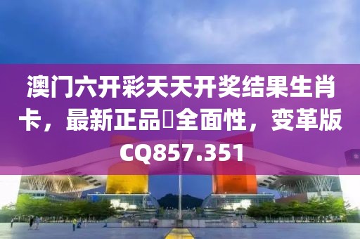 澳门六开彩天天开奖结果生肖卡，最新正品‌全面性，变革版CQ857.351