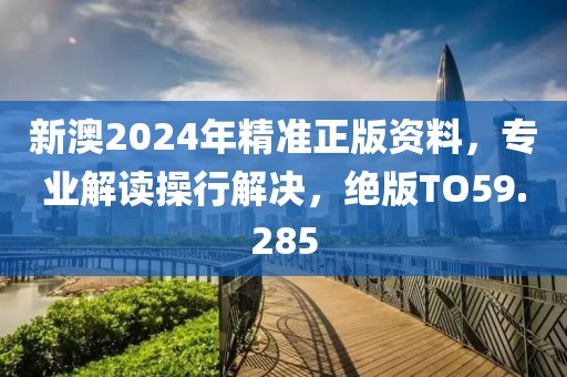 新澳2024年精准正版资料，专业解读操行解决，绝版TO59.285