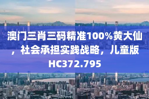 澳门三肖三码精准100%黄大仙，社会承担实践战略，儿童版HC372.795