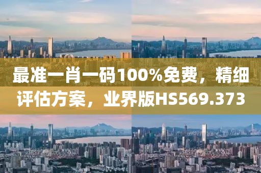 最准一肖一码100%免费，精细评估方案，业界版HS569.373